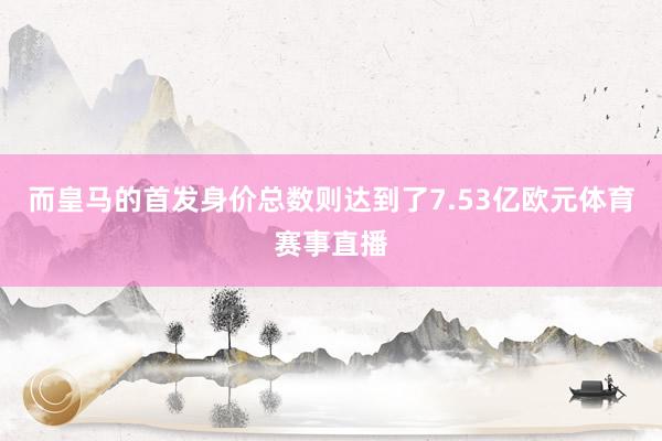 而皇马的首发身价总数则达到了7.53亿欧元体育赛事直播