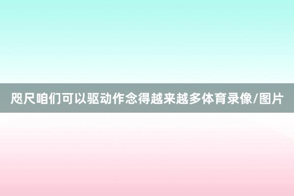 咫尺咱们可以驱动作念得越来越多体育录像/图片