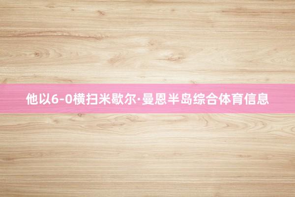 他以6-0横扫米歇尔·曼恩半岛综合体育信息
