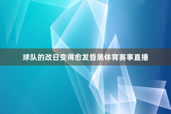 球队的改日变得愈发昏黑体育赛事直播