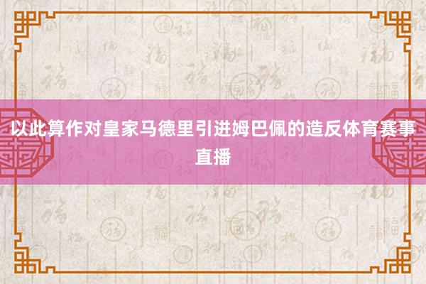 以此算作对皇家马德里引进姆巴佩的造反体育赛事直播