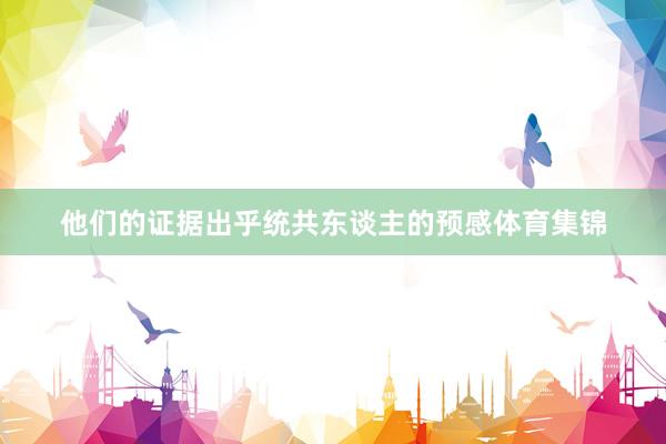 他们的证据出乎统共东谈主的预感体育集锦
