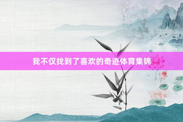 我不仅找到了喜欢的奇迹体育集锦
