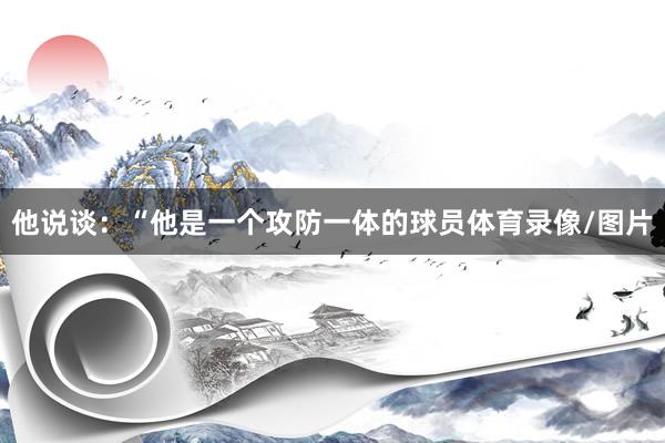 他说谈：“他是一个攻防一体的球员体育录像/图片
