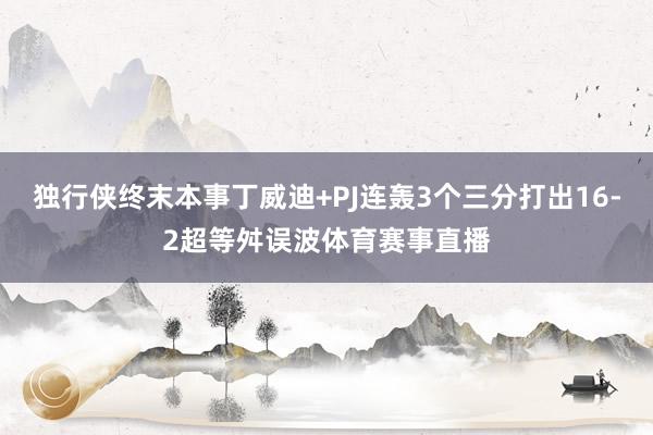 独行侠终末本事丁威迪+PJ连轰3个三分打出16-2超等舛误波体育赛事直播