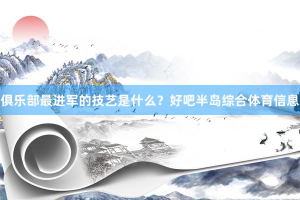 俱乐部最进军的技艺是什么？好吧半岛综合体育信息