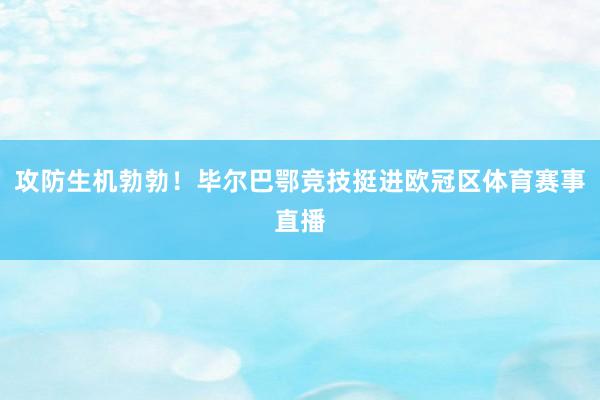 攻防生机勃勃！毕尔巴鄂竞技挺进欧冠区体育赛事直播