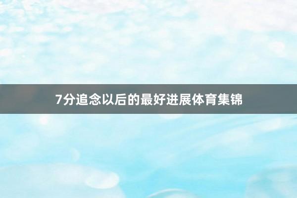 7分追念以后的最好进展体育集锦