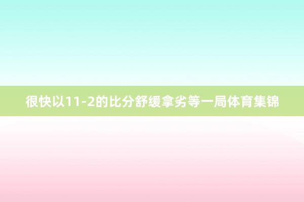 很快以11-2的比分舒缓拿劣等一局体育集锦