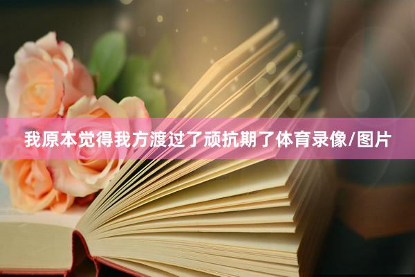 我原本觉得我方渡过了顽抗期了体育录像/图片
