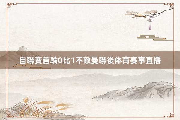 自聯賽首輪0比1不敵曼聯後体育赛事直播