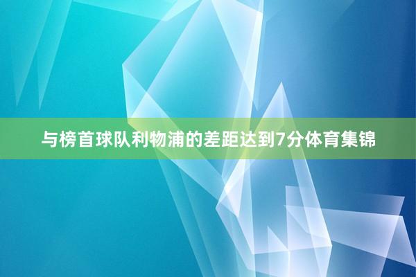 与榜首球队利物浦的差距达到7分体育集锦