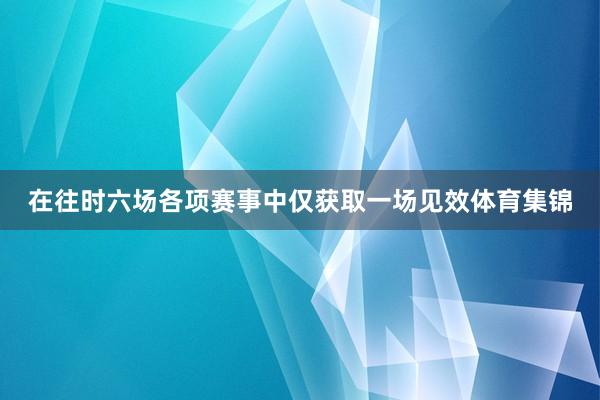 在往时六场各项赛事中仅获取一场见效体育集锦