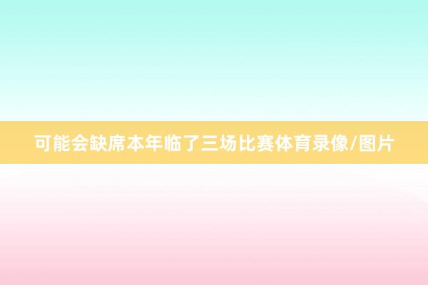 可能会缺席本年临了三场比赛体育录像/图片