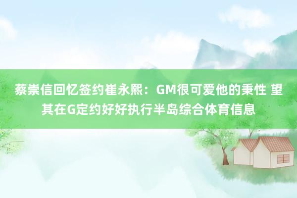蔡崇信回忆签约崔永熙：GM很可爱他的秉性 望其在G定约好好执行半岛综合体育信息