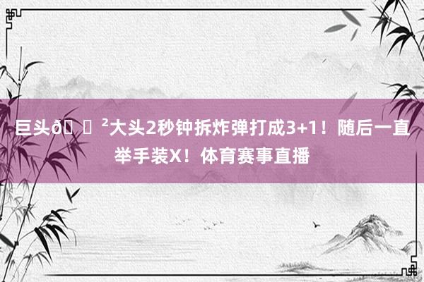 巨头😲大头2秒钟拆炸弹打成3+1！随后一直举手装X！体育赛事直播