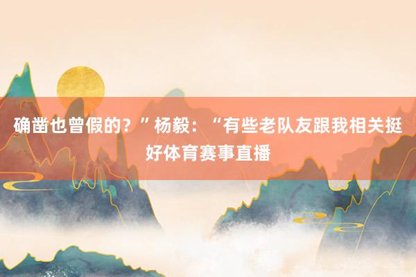 确凿也曾假的？”杨毅：“有些老队友跟我相关挺好体育赛事直播
