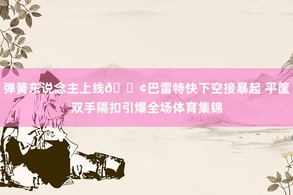 弹簧东说念主上线💢巴雷特快下空接暴起 平筐双手隔扣引爆全场体育集锦