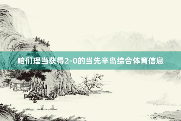 咱们理当获得2-0的当先半岛综合体育信息