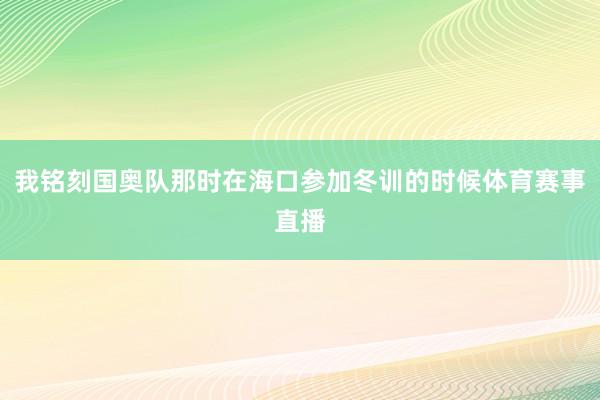 我铭刻国奥队那时在海口参加冬训的时候体育赛事直播