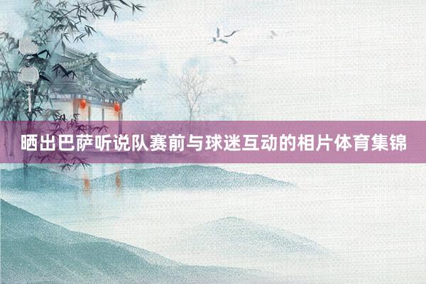 晒出巴萨听说队赛前与球迷互动的相片体育集锦