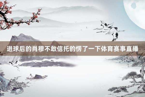 进球后的肖穆不敢信托的愣了一下体育赛事直播