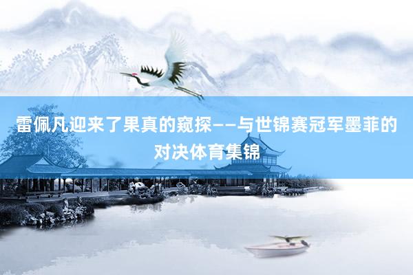 雷佩凡迎来了果真的窥探——与世锦赛冠军墨菲的对决体育集锦