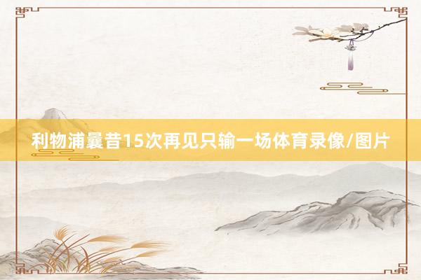 利物浦曩昔15次再见只输一场体育录像/图片