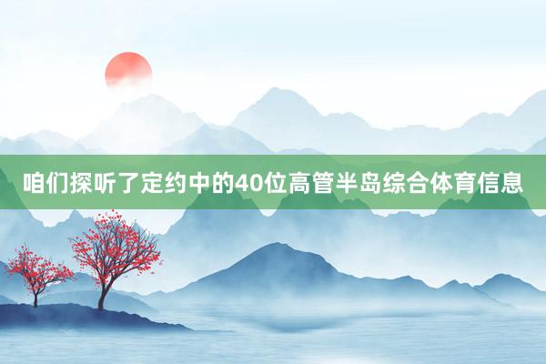 咱们探听了定约中的40位高管半岛综合体育信息