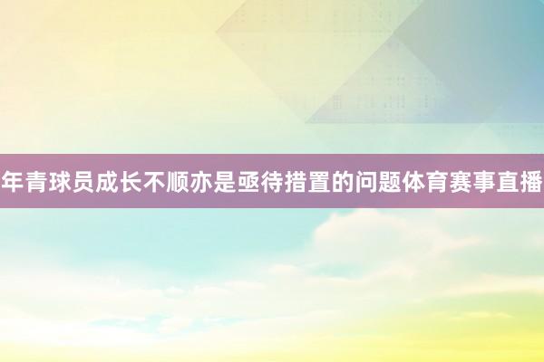 年青球员成长不顺亦是亟待措置的问题体育赛事直播