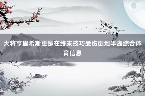 大将亨里希斯更是在终末技巧受伤倒地半岛综合体育信息