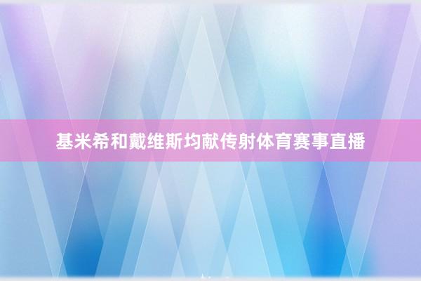 基米希和戴维斯均献传射体育赛事直播