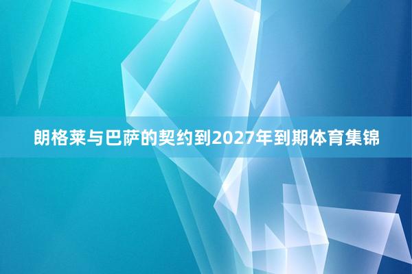 朗格莱与巴萨的契约到2027年到期体育集锦