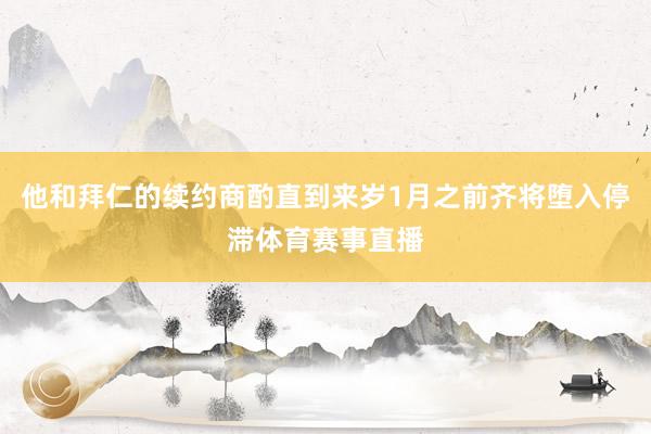 他和拜仁的续约商酌直到来岁1月之前齐将堕入停滞体育赛事直播