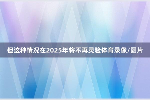 但这种情况在2025年将不再灵验体育录像/图片