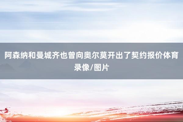 阿森纳和曼城齐也曾向奥尔莫开出了契约报价体育录像/图片
