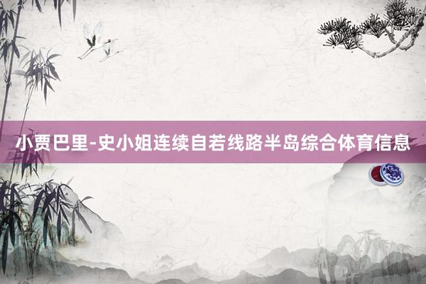 小贾巴里-史小姐连续自若线路半岛综合体育信息