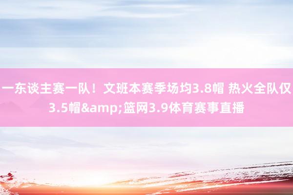 一东谈主赛一队！文班本赛季场均3.8帽 热火全队仅3.5帽&篮网3.9体育赛事直播