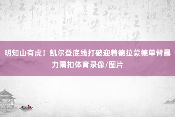 明知山有虎！凯尔登底线打破迎着德拉蒙德单臂暴力隔扣体育录像/图片
