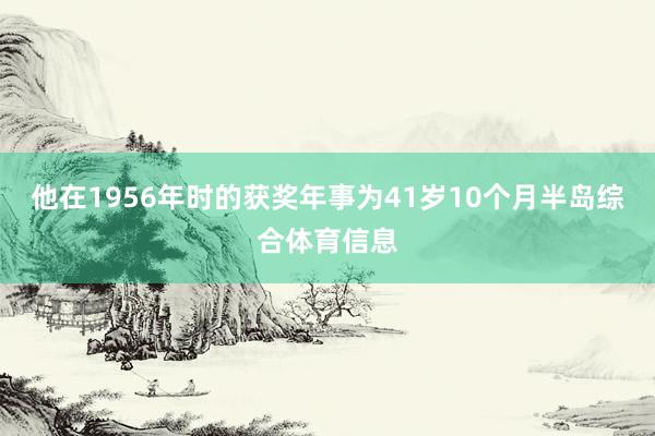 他在1956年时的获奖年事为41岁10个月半岛综合体育信息