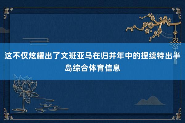这不仅炫耀出了文班亚马在归并年中的捏续特出半岛综合体育信息