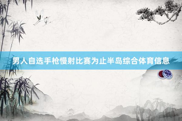 男人自选手枪慢射比赛为止半岛综合体育信息