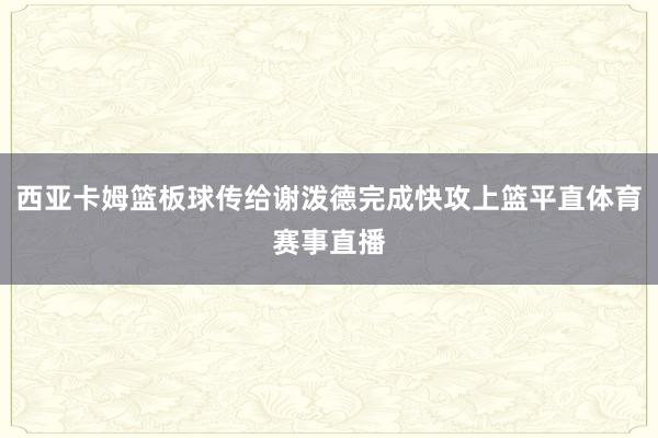 西亚卡姆篮板球传给谢泼德完成快攻上篮平直体育赛事直播