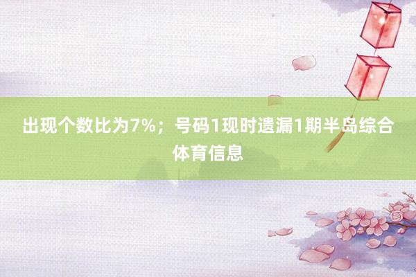 出现个数比为7%；　　号码1现时遗漏1期半岛综合体育信息