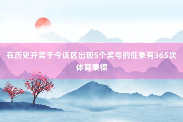 在历史开奖于今该区出现5个奖号的征象有365次体育集锦