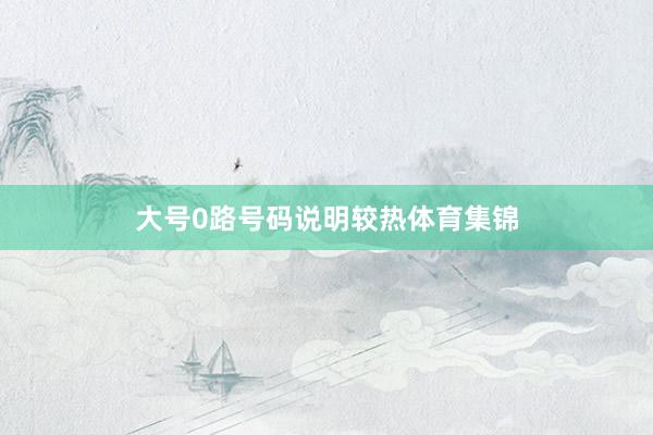 大号0路号码说明较热体育集锦