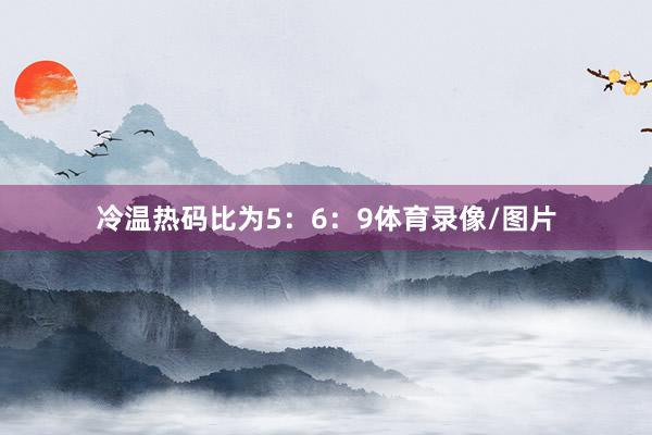 冷温热码比为5：6：9体育录像/图片