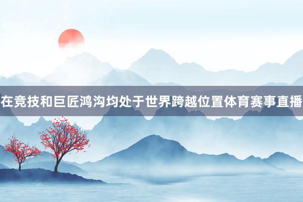 在竞技和巨匠鸿沟均处于世界跨越位置体育赛事直播