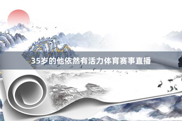 35岁的他依然有活力体育赛事直播
