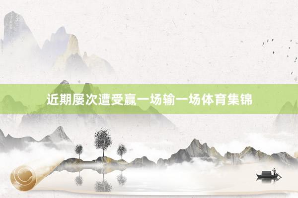 近期屡次遭受赢一场输一场体育集锦